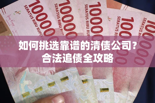 武汉如何挑选靠谱的清债公司?合法追债全攻略 武汉如何挑选靠谱的清债公司?合法追债全攻略