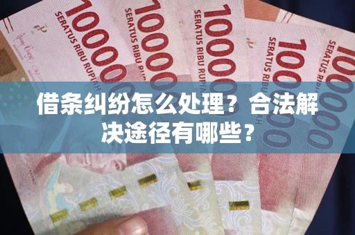 武汉借条纠纷怎么处理？合法解决途径有哪些？