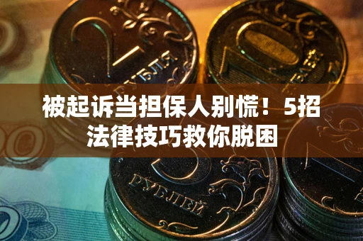 武汉被起诉当担保人别慌！5招法律技巧救你脱困