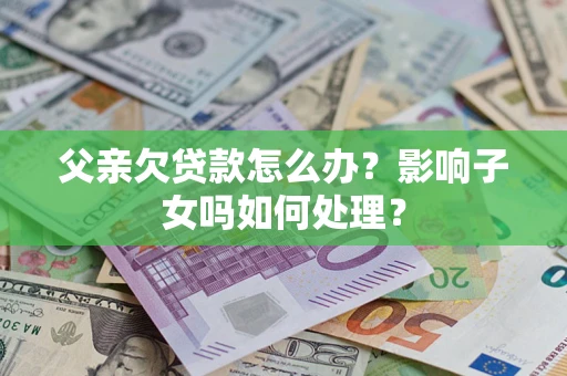 武汉父亲欠贷款怎么办？影响子女吗如何处理？