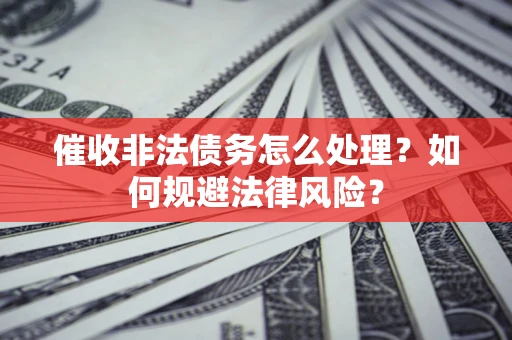 武汉催收非法债务怎么处理？如何规避法律风险？