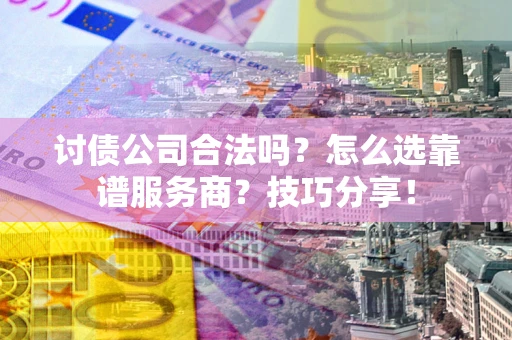武汉讨债公司合法吗？怎么选靠谱服务商？技巧分享！