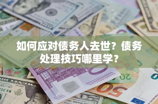 武汉如何应对债务人去世？债务处理技巧哪里学？