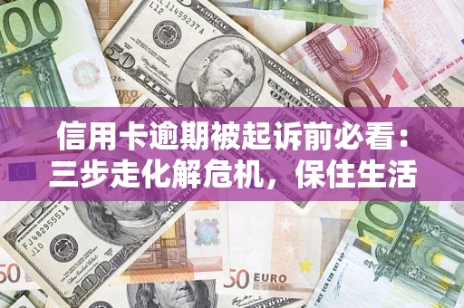武汉信用卡逾期被起诉前必看：三步走化解危机，保住生活尊严