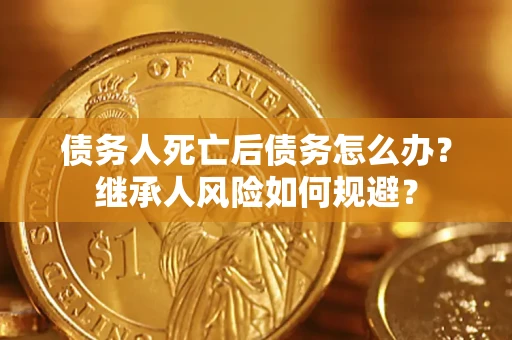 武汉债务人死亡后债务怎么办？继承人风险如何规避？