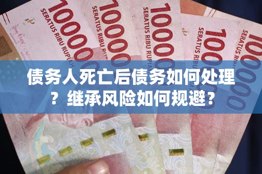 武汉债务人死亡后债务如何处理？继承风险如何规避？