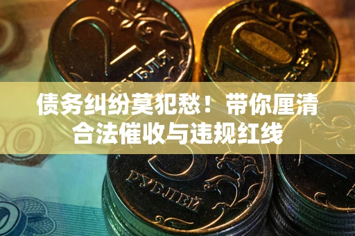 武汉债务纠纷莫犯愁！带你厘清合法催收与违规红线