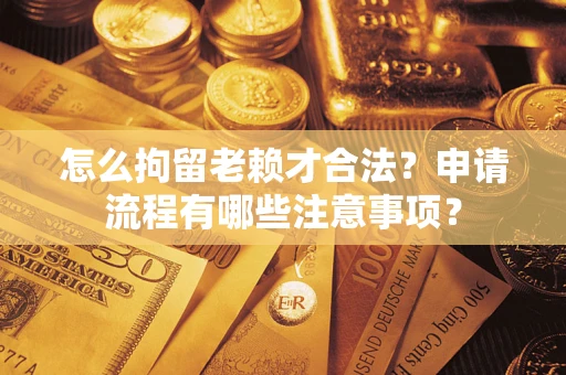 武汉怎么拘留老赖才合法？申请流程有哪些注意事项？