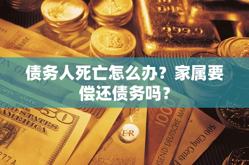 武汉债务人死亡怎么办？家属要偿还债务吗？