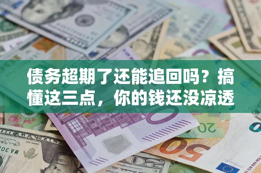 武汉债务超期了还能追回吗？搞懂这三点，你的钱还没凉透