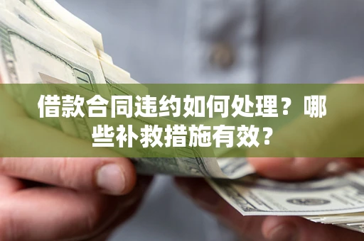 武汉借款合同违约如何处理？哪些补救措施有效？