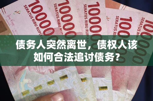 武汉债务人突然离世，债权人该如何合法追讨债务？