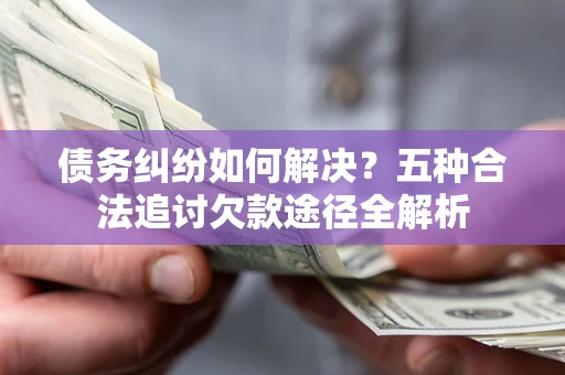 武汉债务纠纷如何解决？五种合法追讨欠款途径全解析
