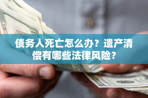武汉债务人死亡怎么办？遗产清偿有哪些法律风险？