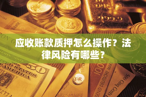 武汉应收账款质押怎么操作？法律风险有哪些？