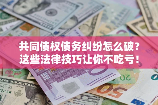 武汉共同债权债务纠纷怎么破？这些法律技巧让你不吃亏！