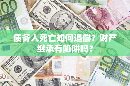 武汉债务人死亡如何追偿？财产继承有陷阱吗？