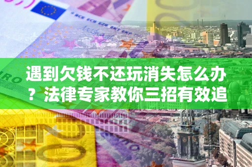 武汉遇到欠钱不还玩消失怎么办？法律专家教你三招有效追债！