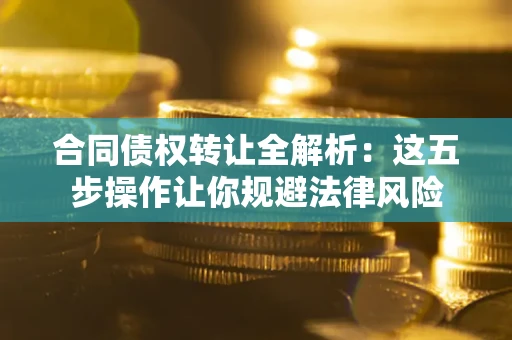 武汉合同债权转让全解析：这五步操作让你规避法律风险