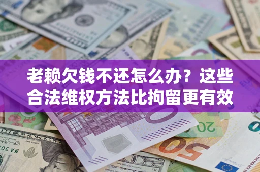 武汉老赖欠钱不还怎么办？这些合法维权方法比拘留更有效
