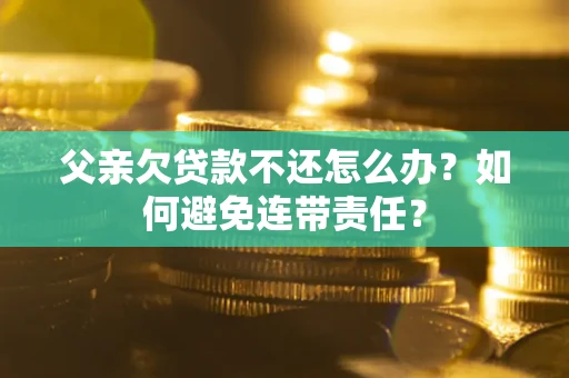 武汉父亲欠贷款不还怎么办？如何避免连带责任？