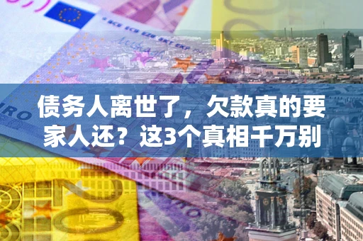 武汉债务人离世了，欠款真的要家人还？这3个真相千万别弄错