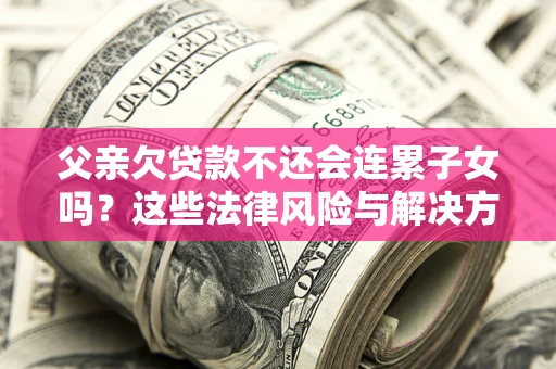 武汉父亲欠贷款不还会连累子女吗？这些法律风险与解决方法要早知道！