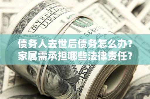 武汉债务人去世后债务怎么办？家属需承担哪些法律责任？