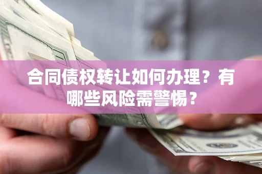 武汉合同债权转让如何办理？有哪些风险需警惕？