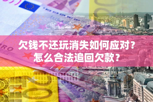 武汉欠钱不还玩消失如何应对？怎么合法追回欠款？