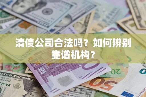 武汉清债公司合法吗？如何辨别靠谱机构？