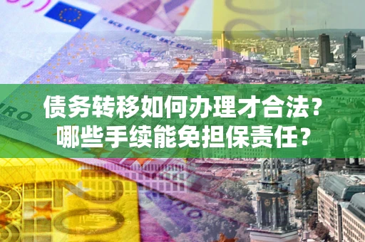 武汉债务转移如何办理才合法？哪些手续能免担保责任？