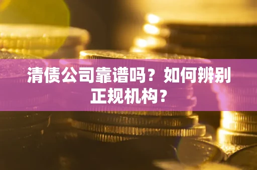 武汉清债公司靠谱吗？如何辨别正规机构？
