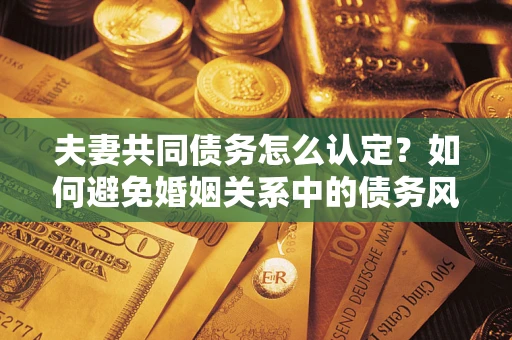 武汉夫妻共同债务怎么认定？如何避免婚姻关系中的债务风险？