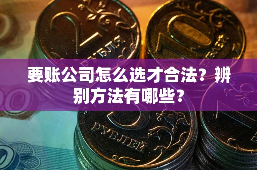 武汉要账公司怎么选才合法？辨别方法有哪些？
