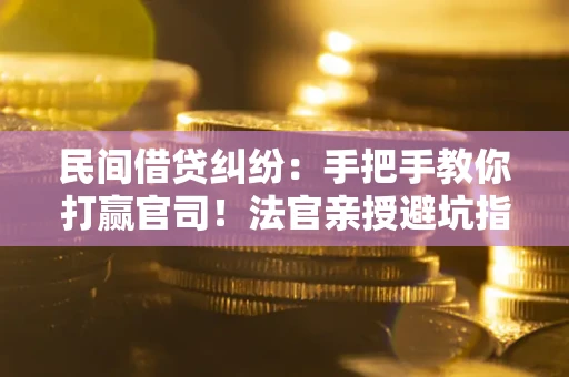武汉民间借贷纠纷：手把手教你打赢官司！法官亲授避坑指南
