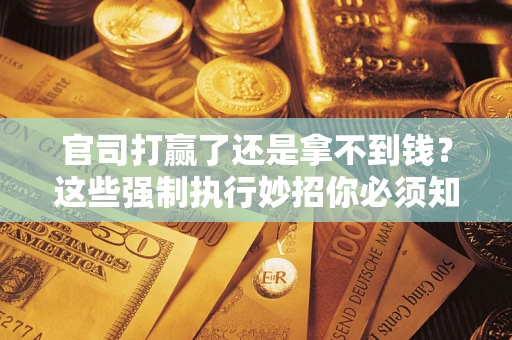 武汉官司打赢了还是拿不到钱？这些强制执行妙招你必须知道