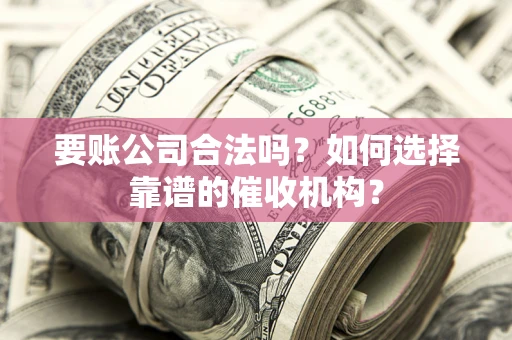 武汉要账公司合法吗？如何选择靠谱的催收机构？