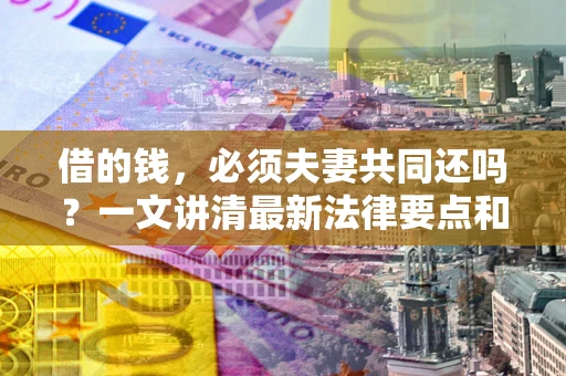 武汉借的钱，必须夫妻共同还吗？一文讲清最新法律要点和避坑指南