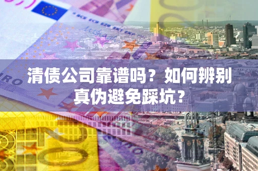 武汉清债公司靠谱吗？如何辨别真伪避免踩坑？