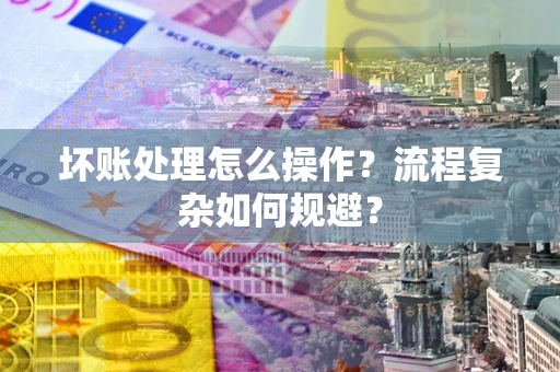 武汉坏账处理怎么操作？流程复杂如何规避？