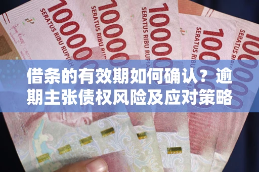 武汉借条的有效期如何确认？逾期主张债权风险及应对策略？