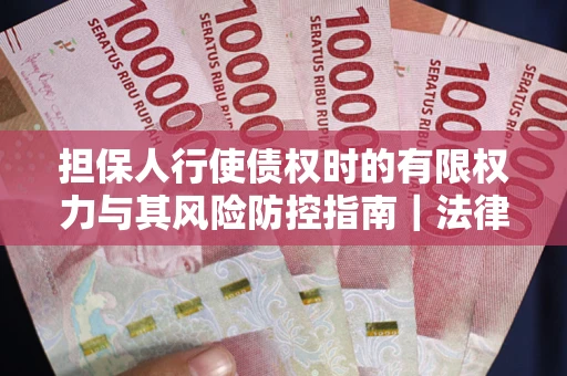 武汉担保人行使债权时的有限权力与其风险防控指南｜法律实务解析