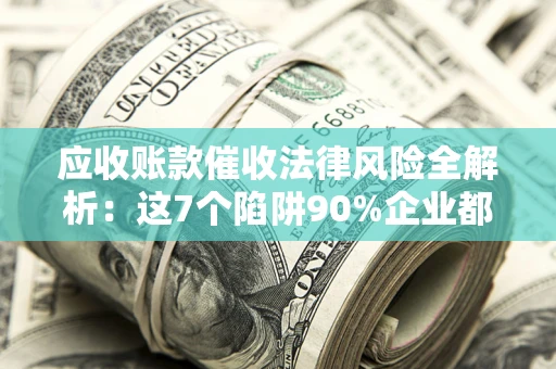 武汉应收账款催收法律风险全解析：这7个陷阱90%企业都踩过（含合规应对指南）
