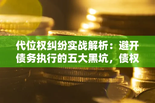 武汉代位权纠纷实战解析：避开债务执行的五大黑坑，债权人必看指南