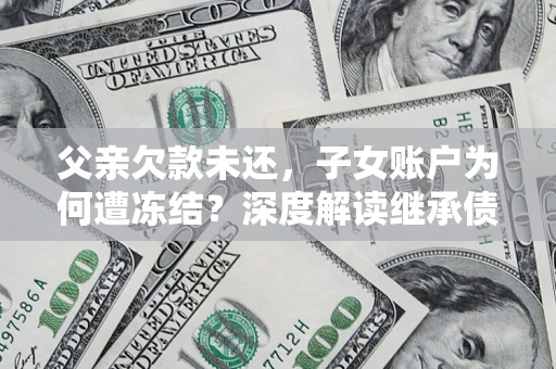 武汉父亲欠款未还，子女账户为何遭冻结？深度解读继承债务迷局