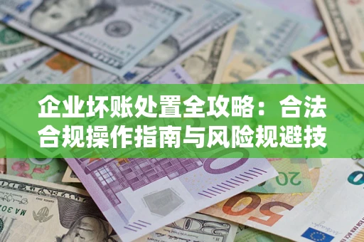 武汉企业坏账处置全攻略：合法合规操作指南与风险规避技巧解析