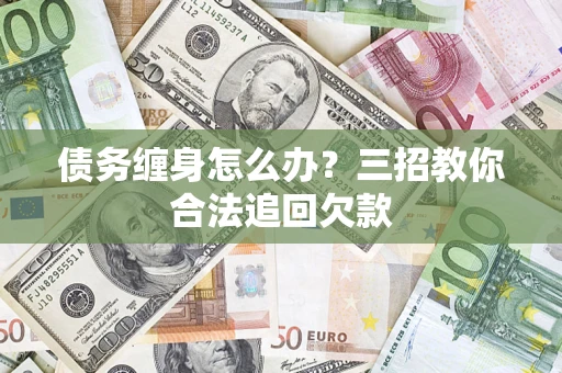 武汉债务缠身怎么办？三招教你合法追回欠款
