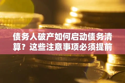 武汉债务人破产如何启动债务清算？这些注意事项必须提前知道