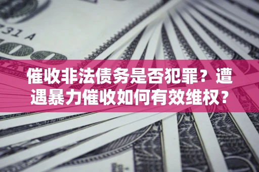 武汉催收非法债务是否犯罪？遭遇暴力催收如何有效维权？